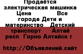 Продаётся электрическая машинка › Цена ­ 15 000 - Все города Дети и материнство » Детский транспорт   . Алтай респ.,Горно-Алтайск г.